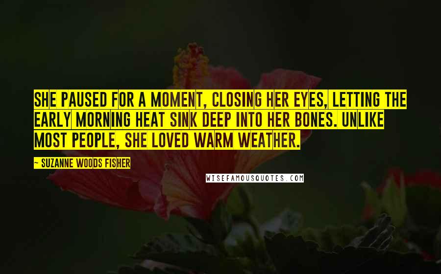 Suzanne Woods Fisher Quotes: She paused for a moment, closing her eyes, letting the early morning heat sink deep into her bones. Unlike most people, she loved warm weather.