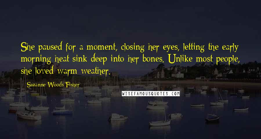 Suzanne Woods Fisher Quotes: She paused for a moment, closing her eyes, letting the early morning heat sink deep into her bones. Unlike most people, she loved warm weather.