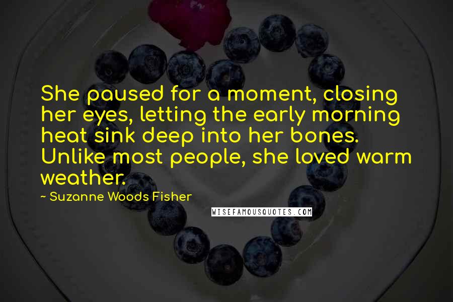 Suzanne Woods Fisher Quotes: She paused for a moment, closing her eyes, letting the early morning heat sink deep into her bones. Unlike most people, she loved warm weather.