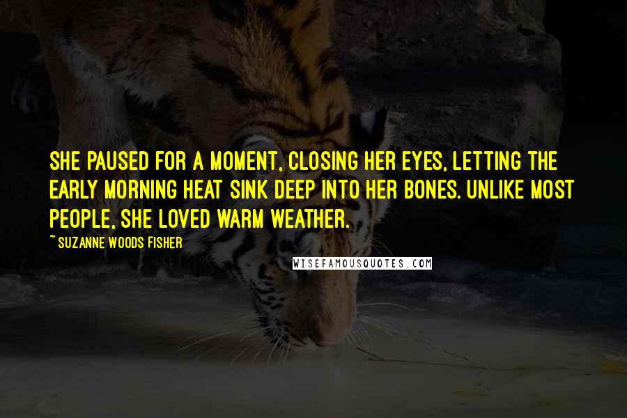 Suzanne Woods Fisher Quotes: She paused for a moment, closing her eyes, letting the early morning heat sink deep into her bones. Unlike most people, she loved warm weather.