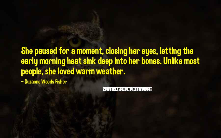 Suzanne Woods Fisher Quotes: She paused for a moment, closing her eyes, letting the early morning heat sink deep into her bones. Unlike most people, she loved warm weather.