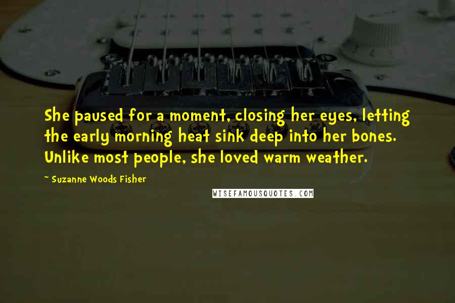 Suzanne Woods Fisher Quotes: She paused for a moment, closing her eyes, letting the early morning heat sink deep into her bones. Unlike most people, she loved warm weather.