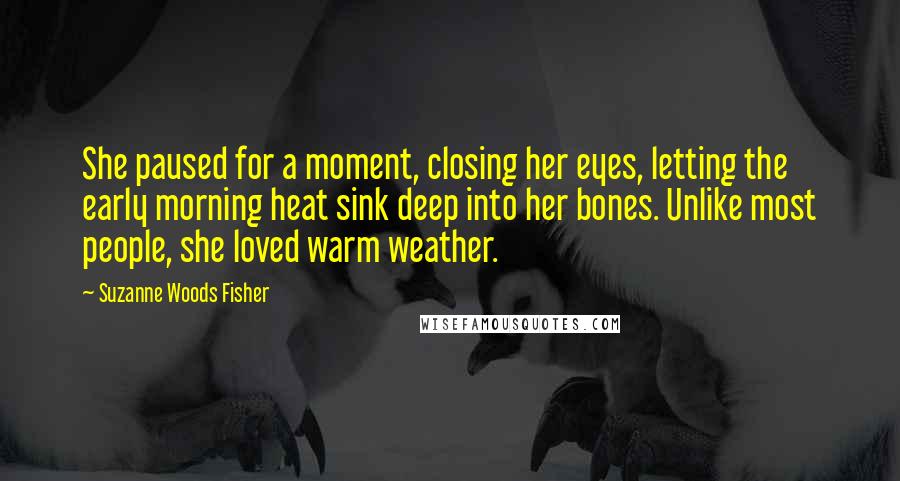 Suzanne Woods Fisher Quotes: She paused for a moment, closing her eyes, letting the early morning heat sink deep into her bones. Unlike most people, she loved warm weather.