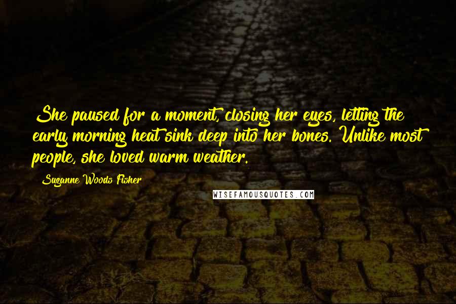 Suzanne Woods Fisher Quotes: She paused for a moment, closing her eyes, letting the early morning heat sink deep into her bones. Unlike most people, she loved warm weather.