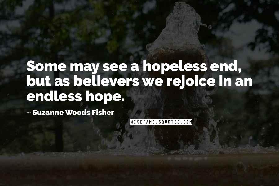 Suzanne Woods Fisher Quotes: Some may see a hopeless end, but as believers we rejoice in an endless hope.