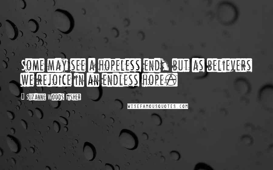Suzanne Woods Fisher Quotes: Some may see a hopeless end, but as believers we rejoice in an endless hope.