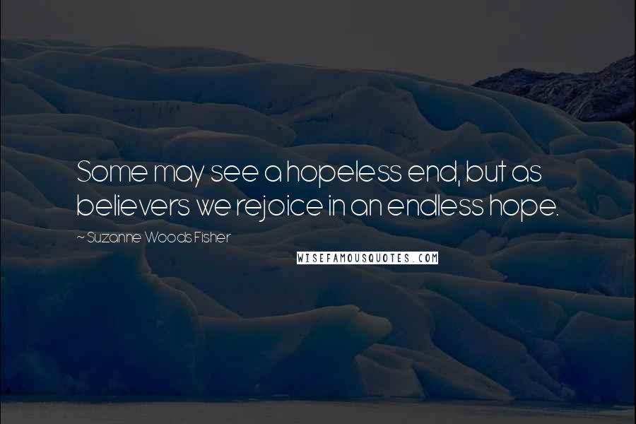 Suzanne Woods Fisher Quotes: Some may see a hopeless end, but as believers we rejoice in an endless hope.