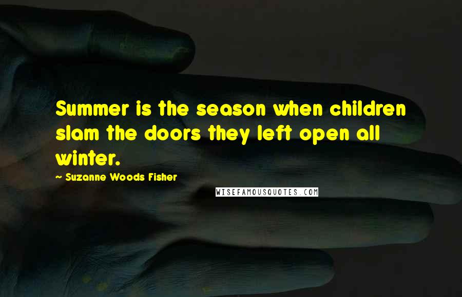 Suzanne Woods Fisher Quotes: Summer is the season when children slam the doors they left open all winter.