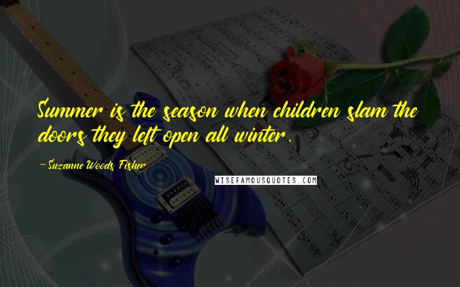 Suzanne Woods Fisher Quotes: Summer is the season when children slam the doors they left open all winter.