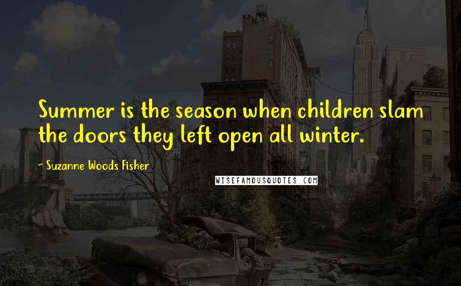 Suzanne Woods Fisher Quotes: Summer is the season when children slam the doors they left open all winter.