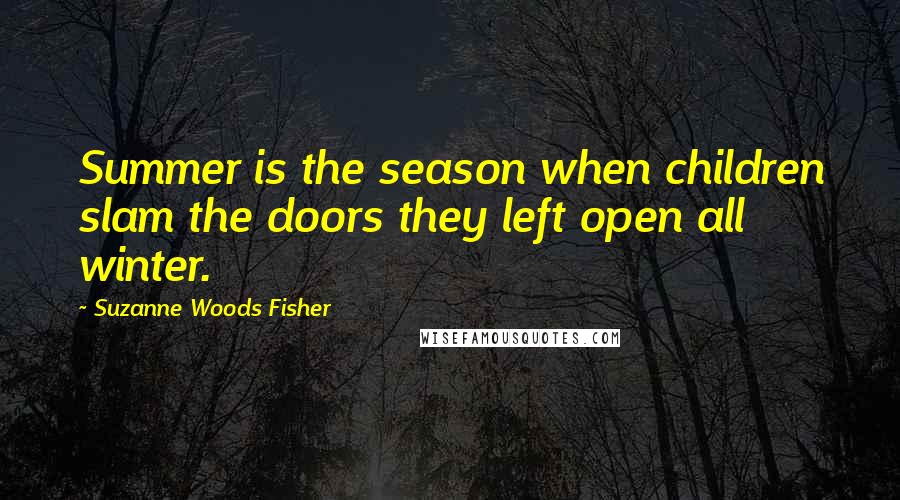 Suzanne Woods Fisher Quotes: Summer is the season when children slam the doors they left open all winter.