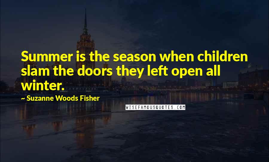 Suzanne Woods Fisher Quotes: Summer is the season when children slam the doors they left open all winter.
