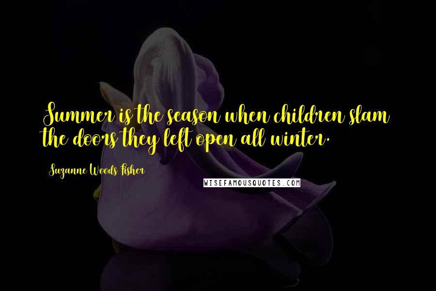 Suzanne Woods Fisher Quotes: Summer is the season when children slam the doors they left open all winter.