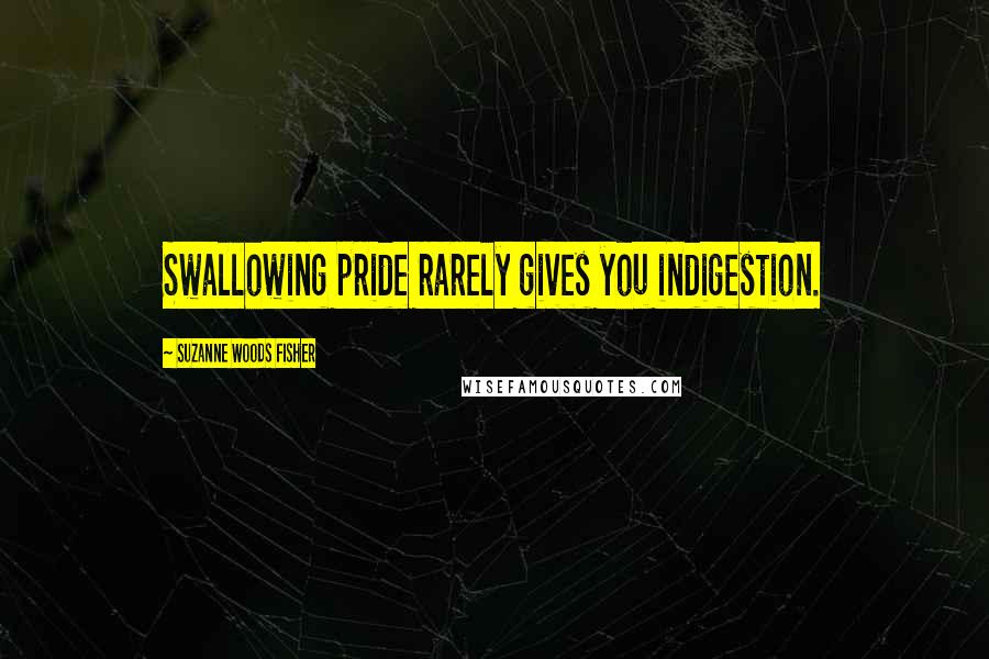 Suzanne Woods Fisher Quotes: Swallowing pride rarely gives you indigestion.