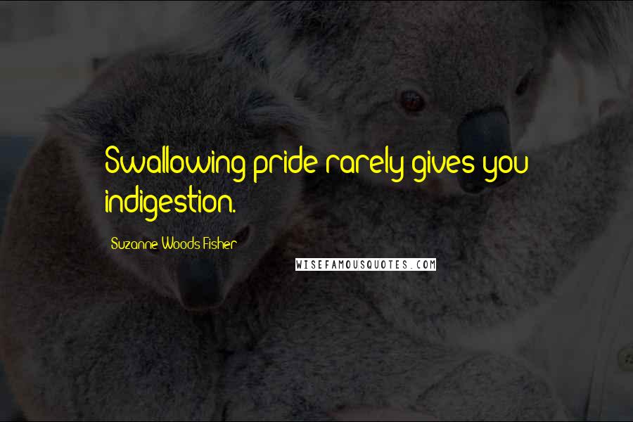 Suzanne Woods Fisher Quotes: Swallowing pride rarely gives you indigestion.