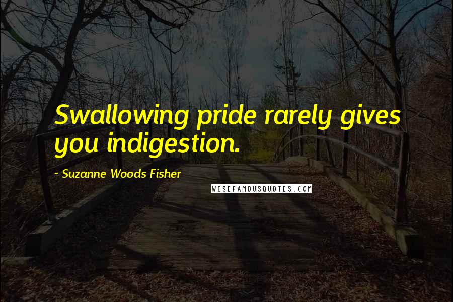 Suzanne Woods Fisher Quotes: Swallowing pride rarely gives you indigestion.