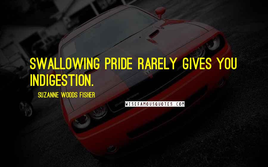 Suzanne Woods Fisher Quotes: Swallowing pride rarely gives you indigestion.