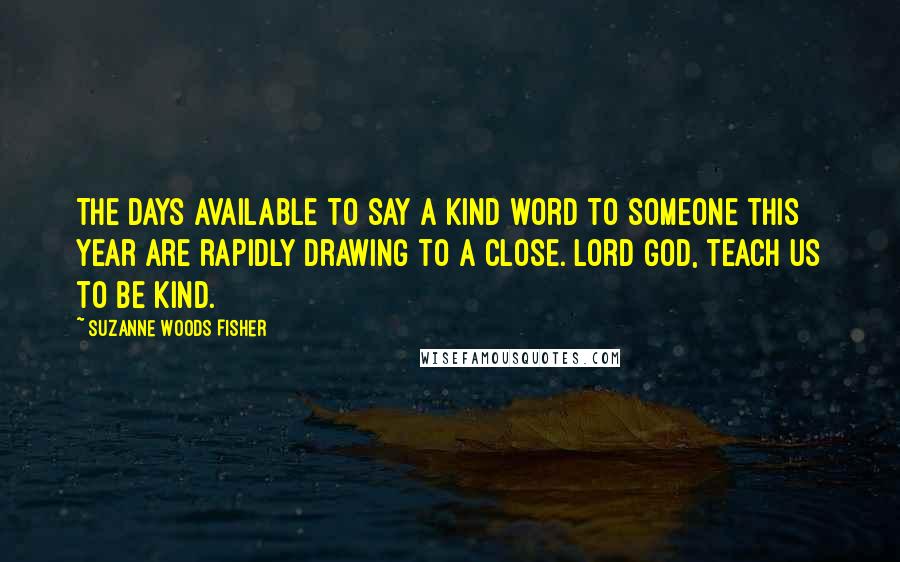 Suzanne Woods Fisher Quotes: The days available to say a kind word to someone this year are rapidly drawing to a close. Lord God, teach us to be kind.