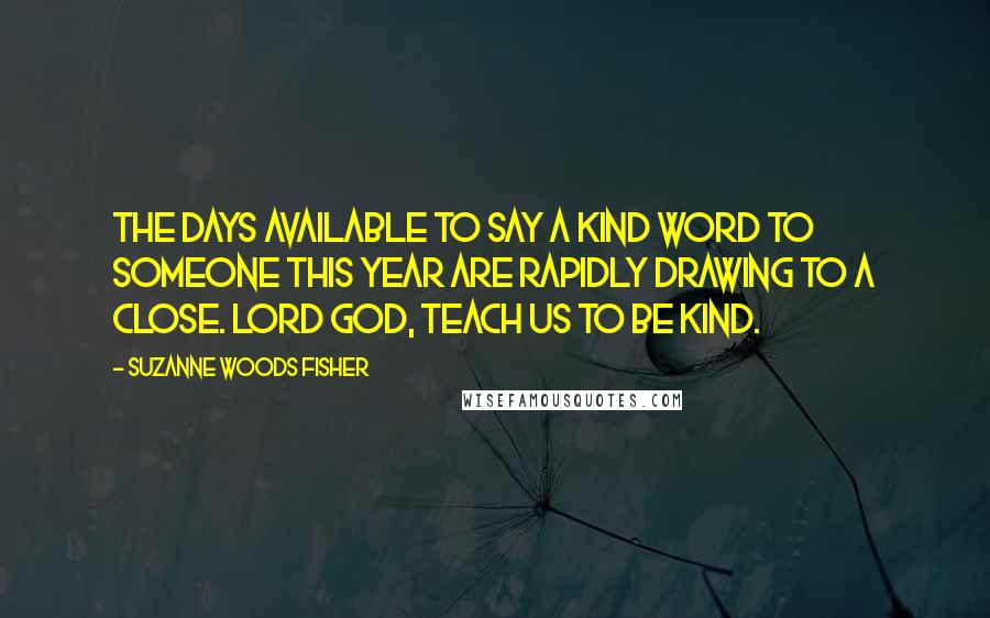 Suzanne Woods Fisher Quotes: The days available to say a kind word to someone this year are rapidly drawing to a close. Lord God, teach us to be kind.