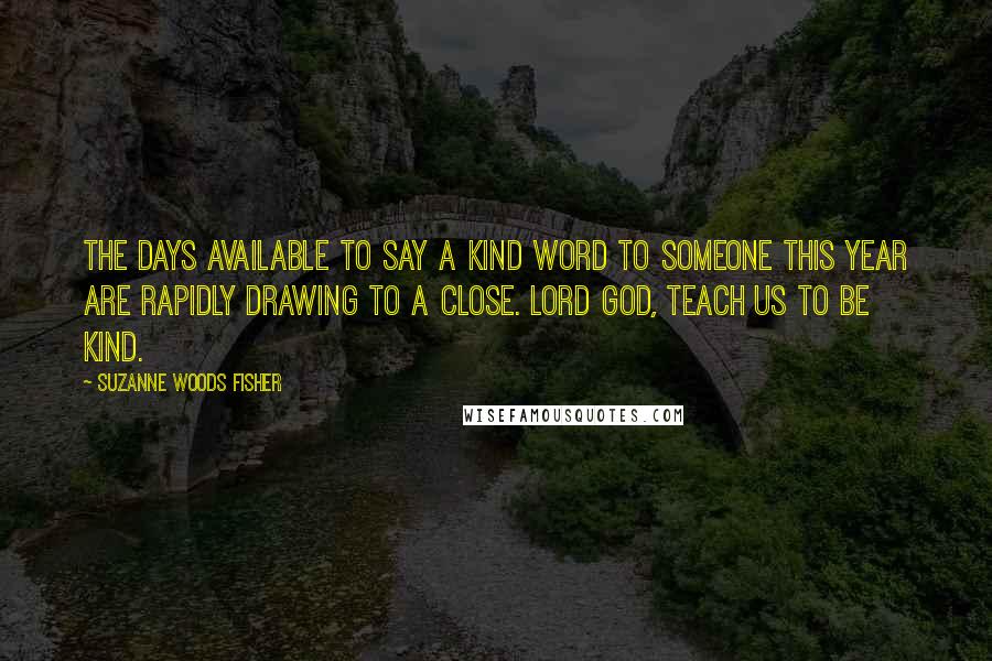 Suzanne Woods Fisher Quotes: The days available to say a kind word to someone this year are rapidly drawing to a close. Lord God, teach us to be kind.