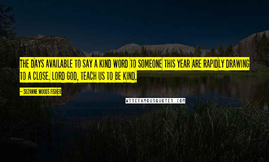 Suzanne Woods Fisher Quotes: The days available to say a kind word to someone this year are rapidly drawing to a close. Lord God, teach us to be kind.