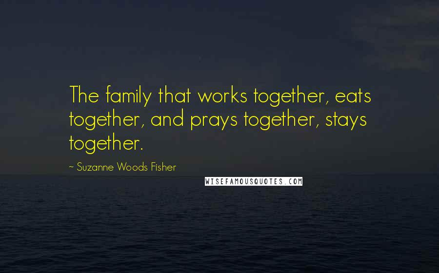 Suzanne Woods Fisher Quotes: The family that works together, eats together, and prays together, stays together.