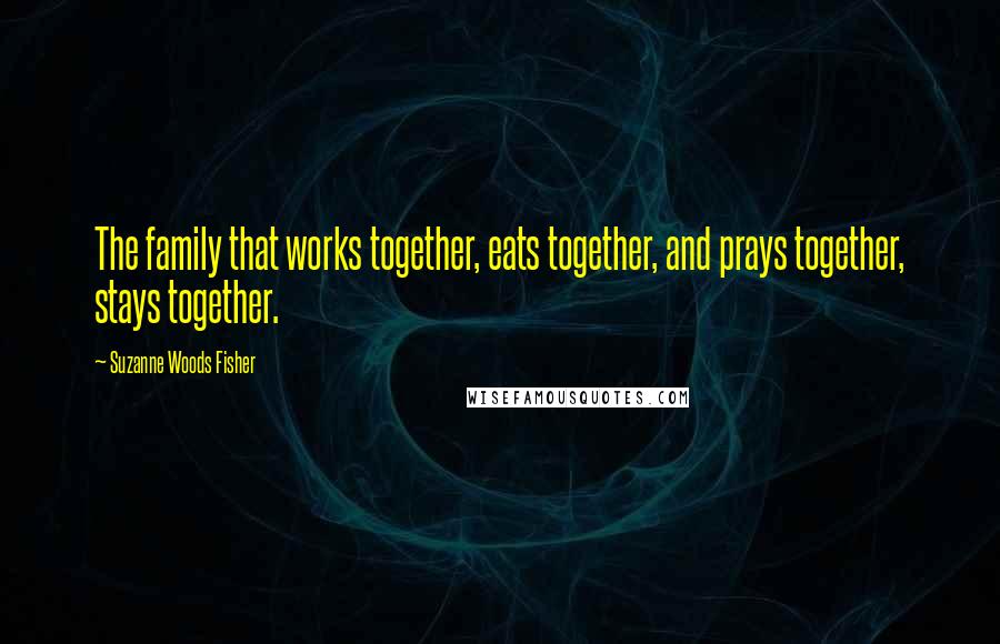 Suzanne Woods Fisher Quotes: The family that works together, eats together, and prays together, stays together.