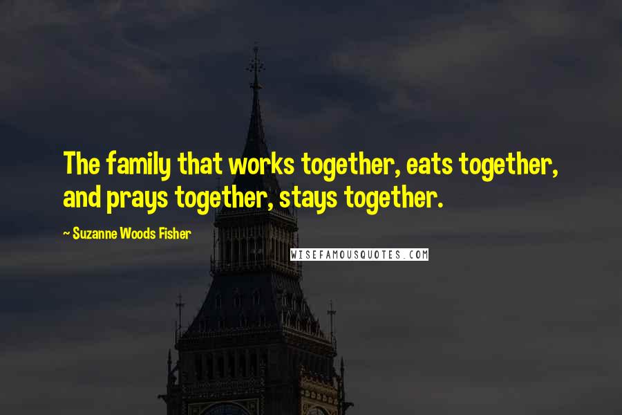 Suzanne Woods Fisher Quotes: The family that works together, eats together, and prays together, stays together.