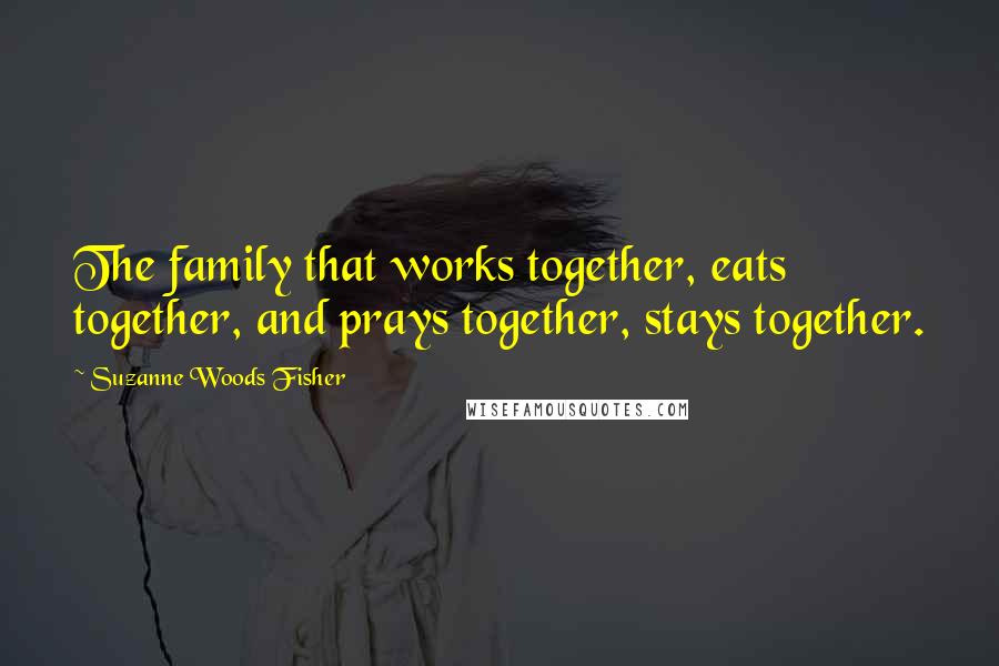 Suzanne Woods Fisher Quotes: The family that works together, eats together, and prays together, stays together.