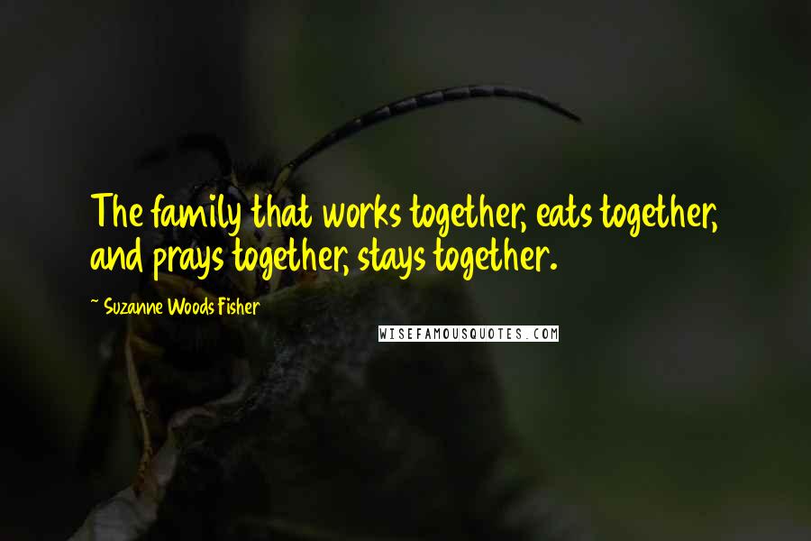 Suzanne Woods Fisher Quotes: The family that works together, eats together, and prays together, stays together.