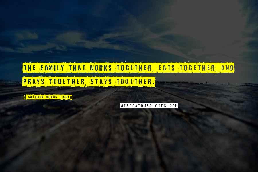 Suzanne Woods Fisher Quotes: The family that works together, eats together, and prays together, stays together.