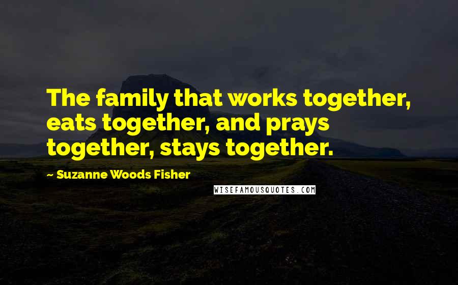 Suzanne Woods Fisher Quotes: The family that works together, eats together, and prays together, stays together.