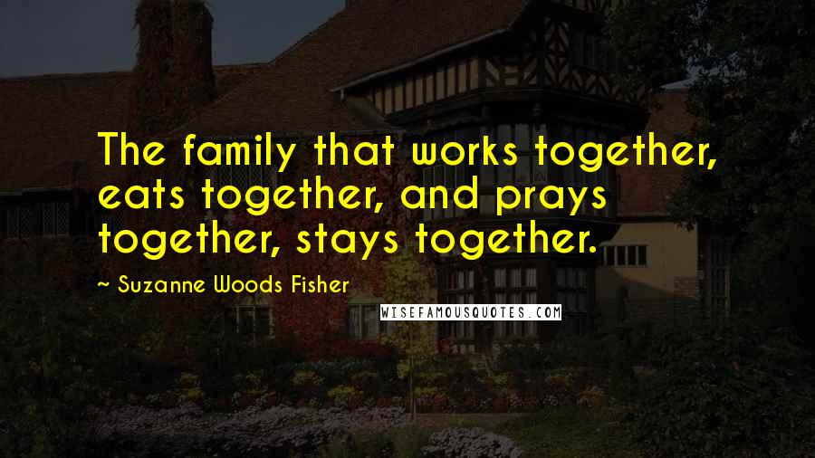 Suzanne Woods Fisher Quotes: The family that works together, eats together, and prays together, stays together.