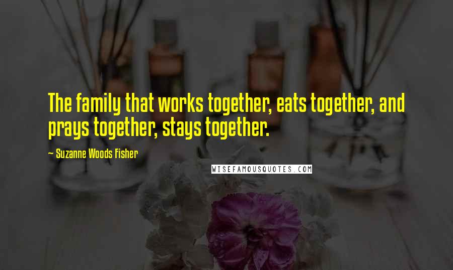 Suzanne Woods Fisher Quotes: The family that works together, eats together, and prays together, stays together.