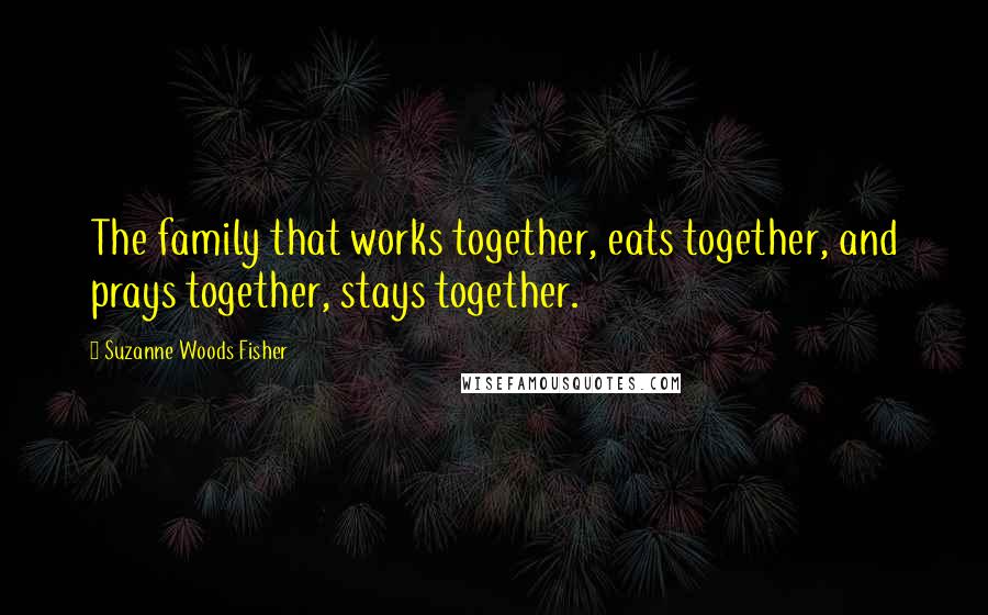 Suzanne Woods Fisher Quotes: The family that works together, eats together, and prays together, stays together.