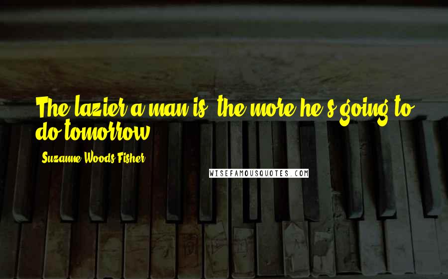 Suzanne Woods Fisher Quotes: The lazier a man is, the more he's going to do tomorrow.