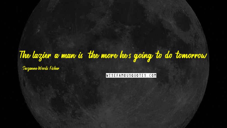 Suzanne Woods Fisher Quotes: The lazier a man is, the more he's going to do tomorrow.