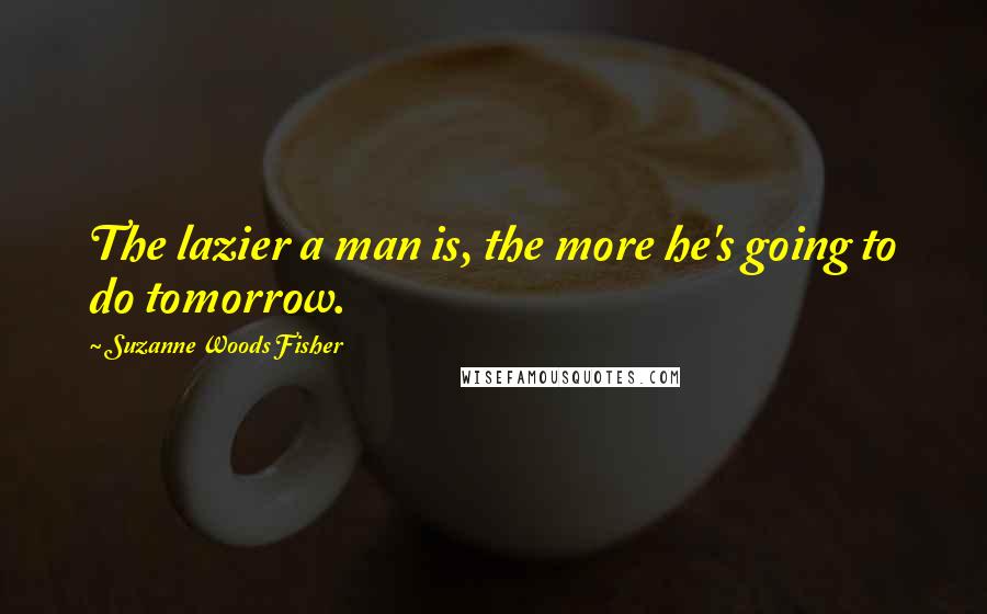 Suzanne Woods Fisher Quotes: The lazier a man is, the more he's going to do tomorrow.