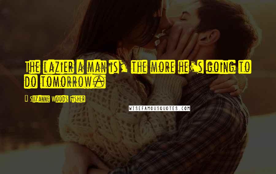 Suzanne Woods Fisher Quotes: The lazier a man is, the more he's going to do tomorrow.