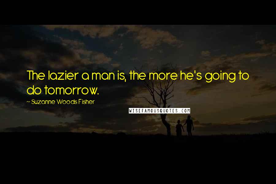 Suzanne Woods Fisher Quotes: The lazier a man is, the more he's going to do tomorrow.