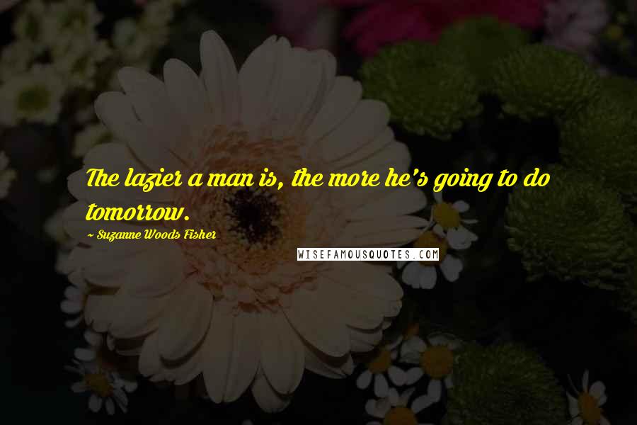 Suzanne Woods Fisher Quotes: The lazier a man is, the more he's going to do tomorrow.