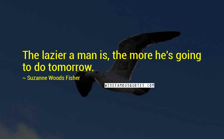 Suzanne Woods Fisher Quotes: The lazier a man is, the more he's going to do tomorrow.