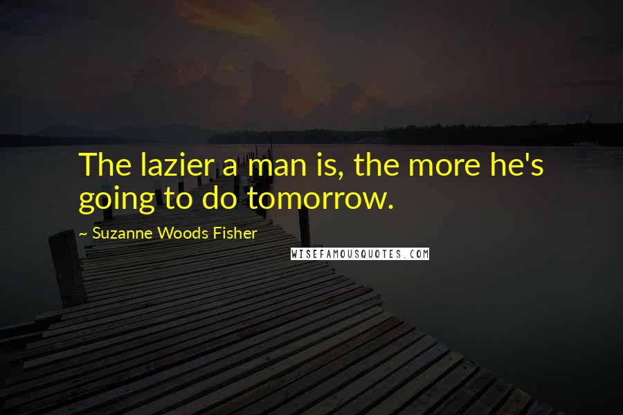 Suzanne Woods Fisher Quotes: The lazier a man is, the more he's going to do tomorrow.