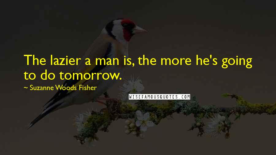 Suzanne Woods Fisher Quotes: The lazier a man is, the more he's going to do tomorrow.