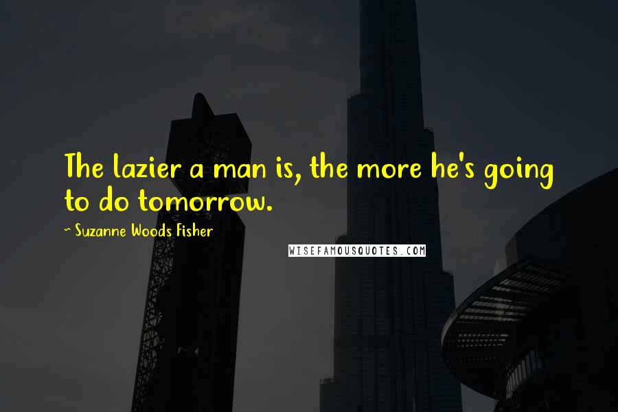 Suzanne Woods Fisher Quotes: The lazier a man is, the more he's going to do tomorrow.