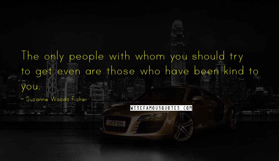 Suzanne Woods Fisher Quotes: The only people with whom you should try to get even are those who have been kind to you.