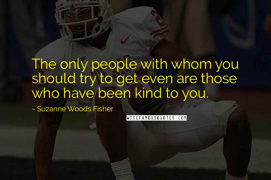 Suzanne Woods Fisher Quotes: The only people with whom you should try to get even are those who have been kind to you.