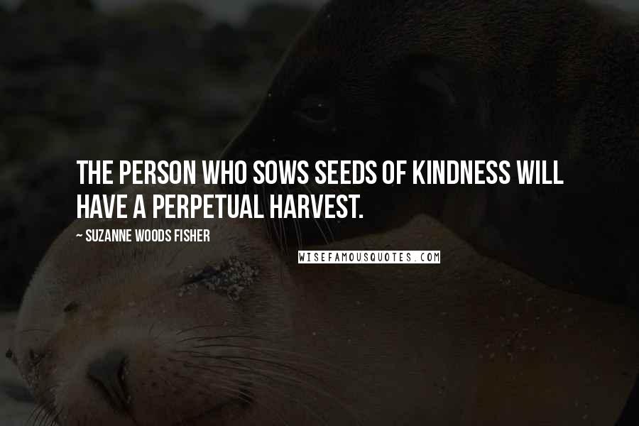 Suzanne Woods Fisher Quotes: The person who sows seeds of kindness will have a perpetual harvest.