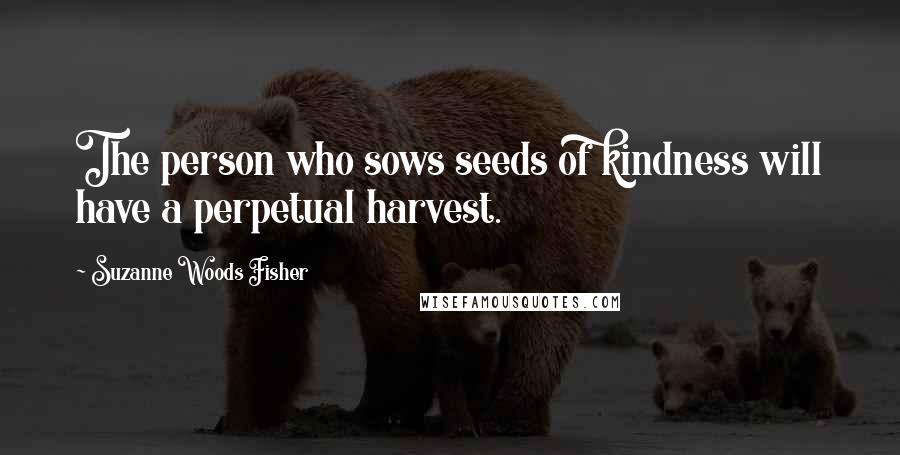 Suzanne Woods Fisher Quotes: The person who sows seeds of kindness will have a perpetual harvest.