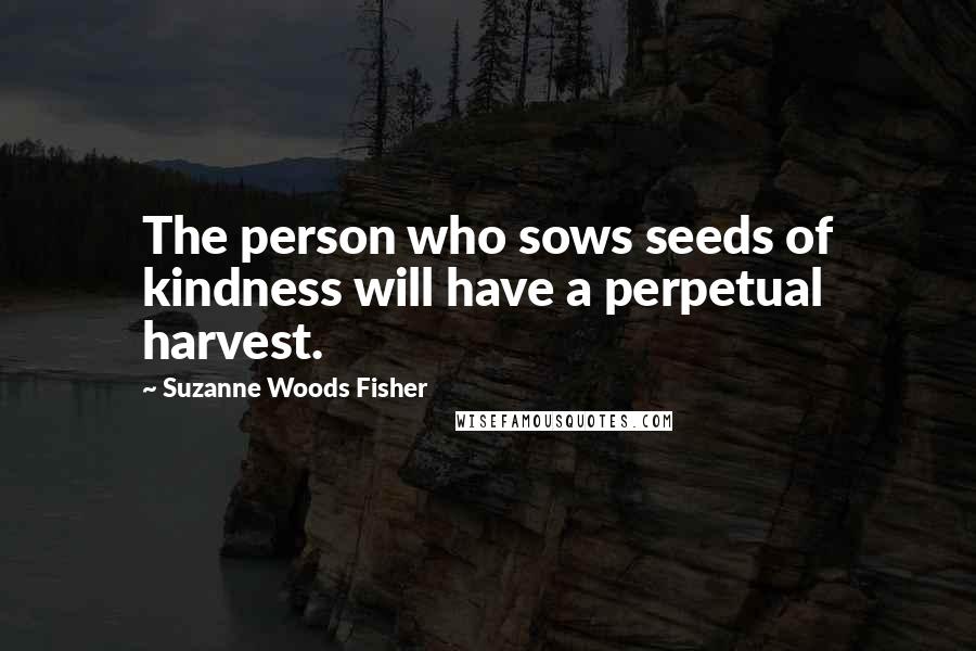 Suzanne Woods Fisher Quotes: The person who sows seeds of kindness will have a perpetual harvest.